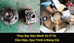 Thay Bạc Đạn Bánh Xe Ô Tô: Dấu Hiệu, Quy Trình & Bảng Giá