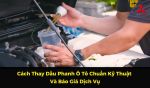 Cách Thay Dầu Phanh Ô Tô Chuẩn Kỹ Thuật Và Báo Giá Dịch Vụ