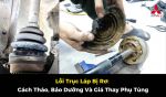 Lỗi Trục Láp Bị Rơ: Cách Tháo, Bảo Dưỡng Và Giá Thay Phụ Tùng